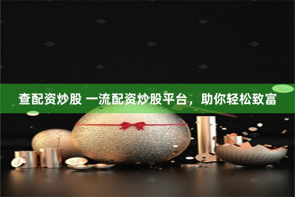 查配资炒股 一流配资炒股平台，助你轻松致富