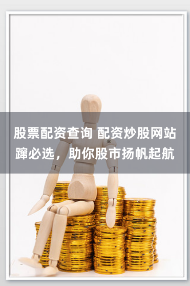 股票配资查询 配资炒股网站蹿必选，助你股市扬帆起航