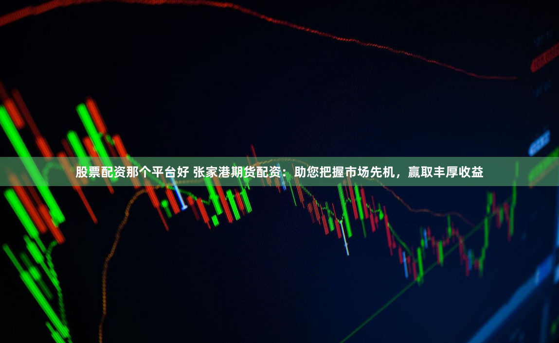 股票配资那个平台好 张家港期货配资：助您把握市场先机，赢取丰厚收益