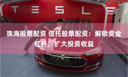 珠海股票配资 信托股票配资：解锁资金杠杆，扩大投资收益