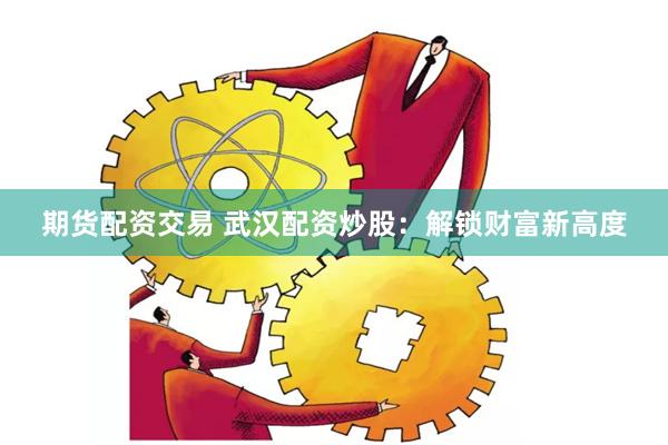 期货配资交易 武汉配资炒股：解锁财富新高度