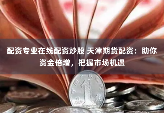 配资专业在线配资炒股 天津期货配资：助你资金倍增，把握市场机遇