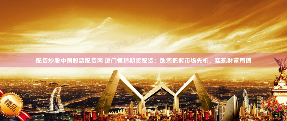 配资炒股中国股票配资网 厦门恒指期货配资：助您把握市场先机，实现财富增值