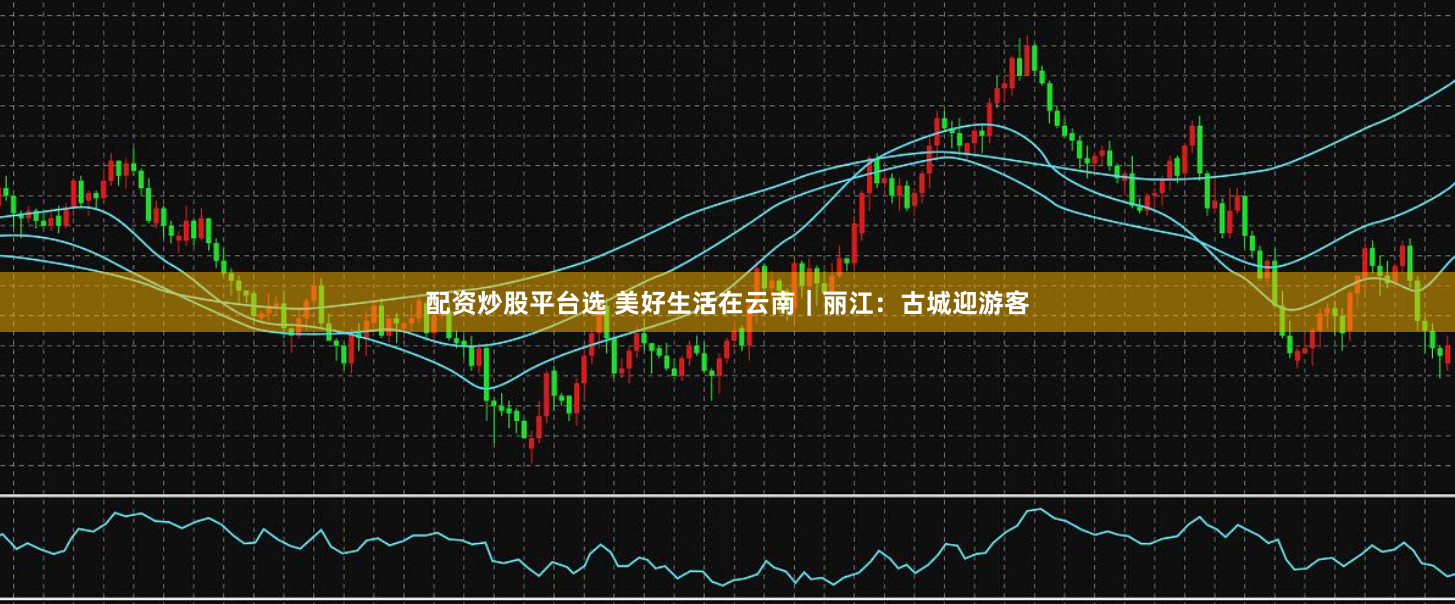 配资炒股平台选 美好生活在云南｜丽江：古城迎游客