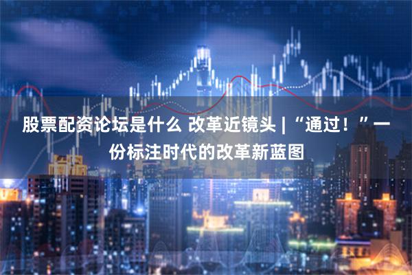 股票配资论坛是什么 改革近镜头 | “通过！”一份标注时代的改革新蓝图