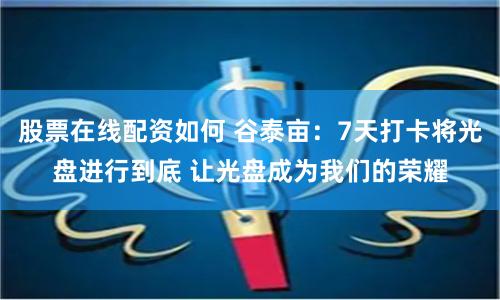 股票在线配资如何 谷泰亩：7天打卡将光盘进行到底 让光盘成为我们的荣耀