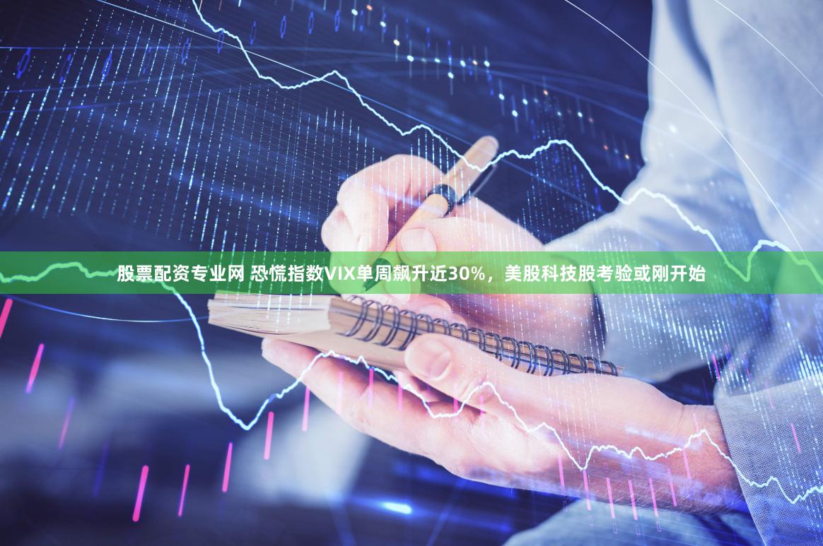 股票配资专业网 恐慌指数VIX单周飙升近30%，美股科技股考验或刚开始