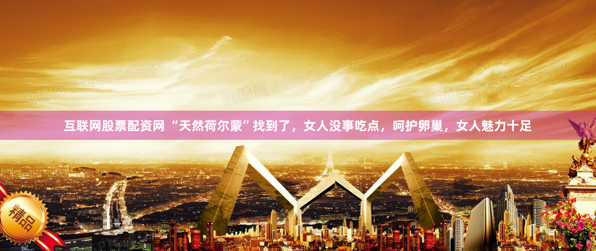 互联网股票配资网 “天然荷尔蒙”找到了，女人没事吃点，呵护卵巢，女人魅力十足