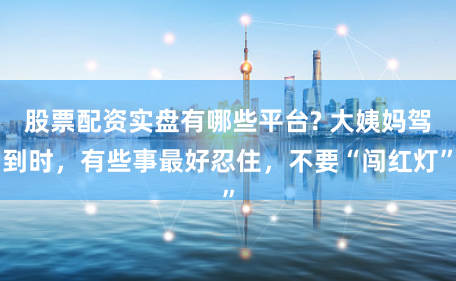 股票配资实盘有哪些平台? 大姨妈驾到时，有些事最好忍住，不要“闯红灯”