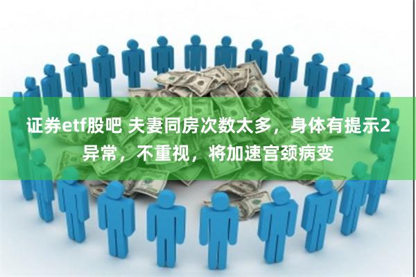 证券etf股吧 夫妻同房次数太多，身体有提示2异常，不重视，将加速宫颈病变