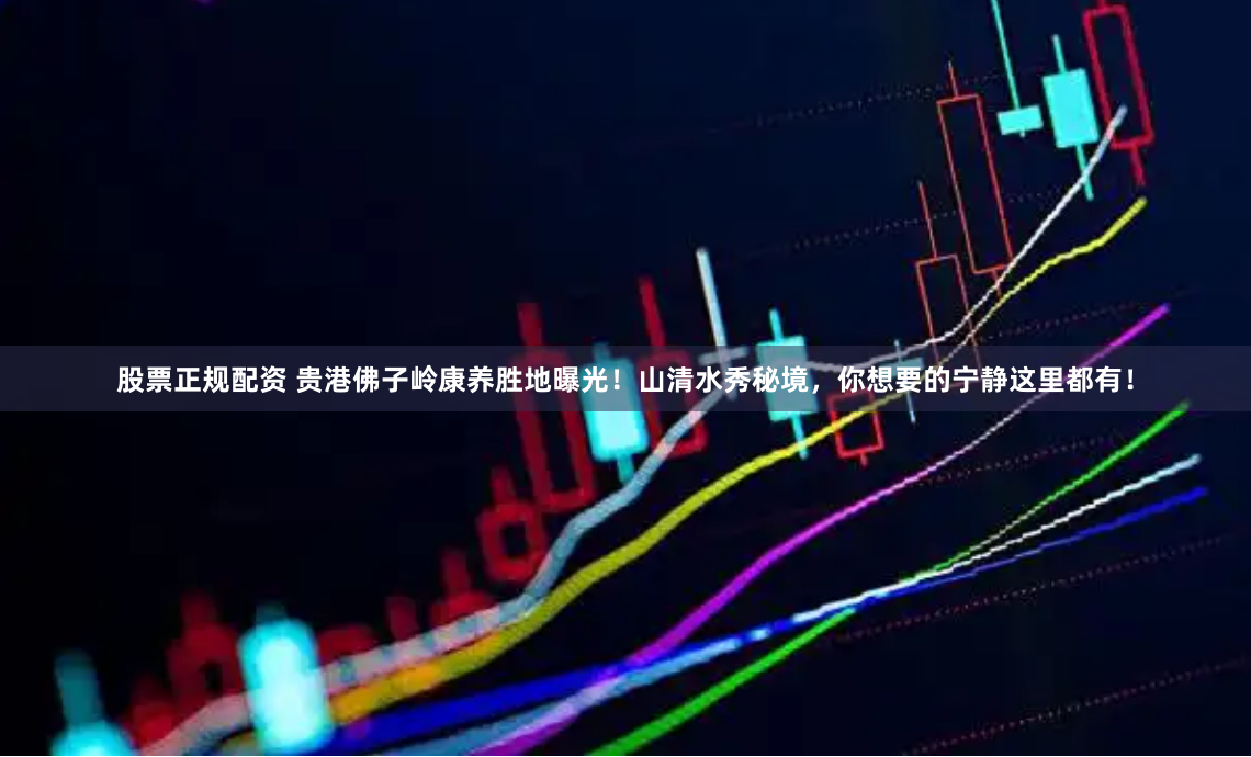 股票正规配资 贵港佛子岭康养胜地曝光！山清水秀秘境，你想要的宁静这里都有！