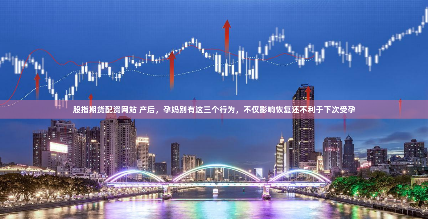 股指期货配资网站 产后，孕妈别有这三个行为，不仅影响恢复还不利于下次受孕