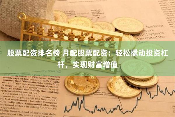 股票配资排名榜 月配股票配资：轻松撬动投资杠杆，实现财富增值