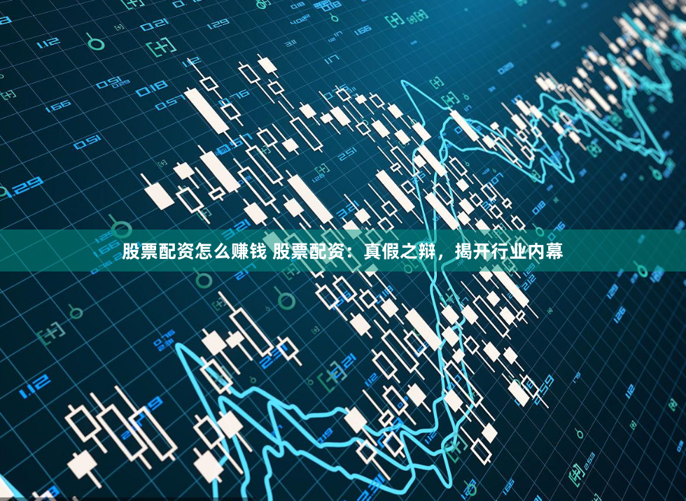 股票配资怎么赚钱 股票配资：真假之辩，揭开行业内幕