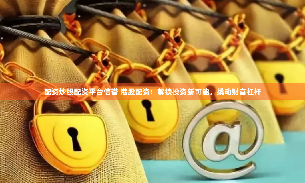 配资炒股配资平台信誉 港股配资：解锁投资新可能，撬动财富杠杆