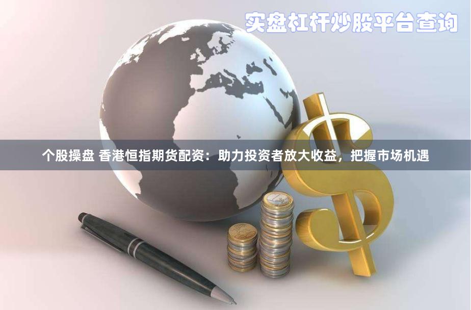 个股操盘 香港恒指期货配资：助力投资者放大收益，把握市场机遇