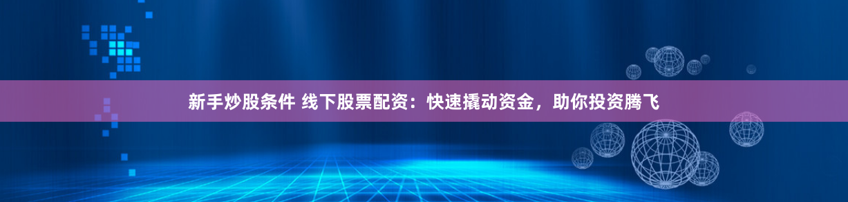 新手炒股条件 线下股票配资：快速撬动资金，助你投资腾飞