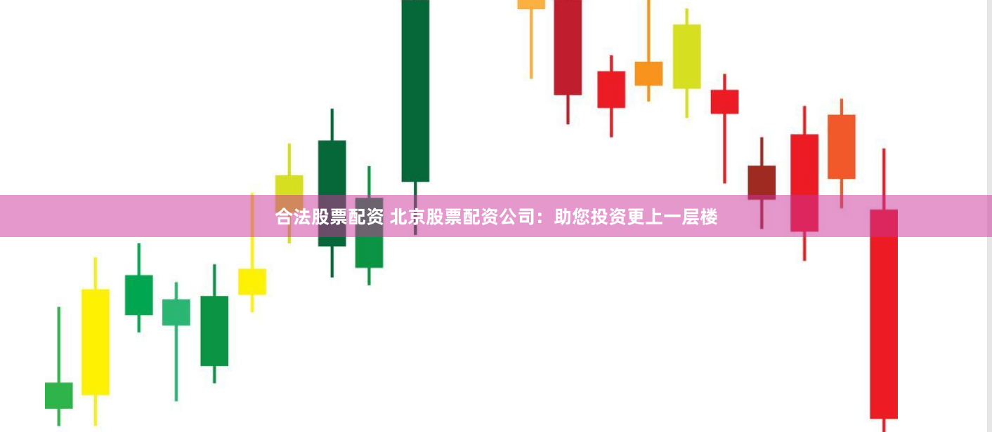 合法股票配资 北京股票配资公司：助您投资更上一层楼