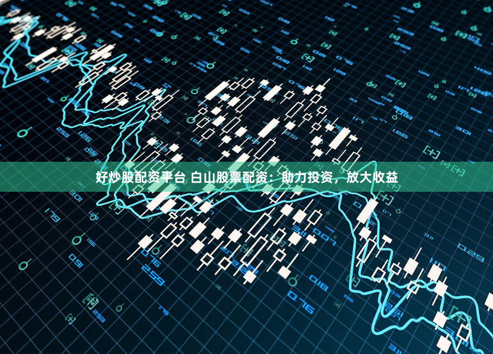 好炒股配资平台 白山股票配资：助力投资，放大收益