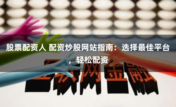股票配资人 配资炒股网站指南：选择最佳平台，轻松配资