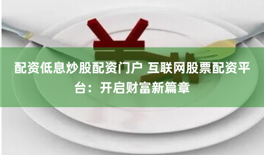 配资低息炒股配资门户 互联网股票配资平台：开启财富新篇章