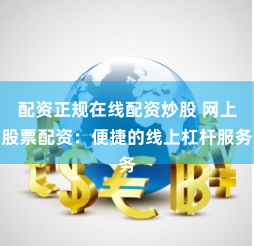 配资正规在线配资炒股 网上股票配资：便捷的线上杠杆服务