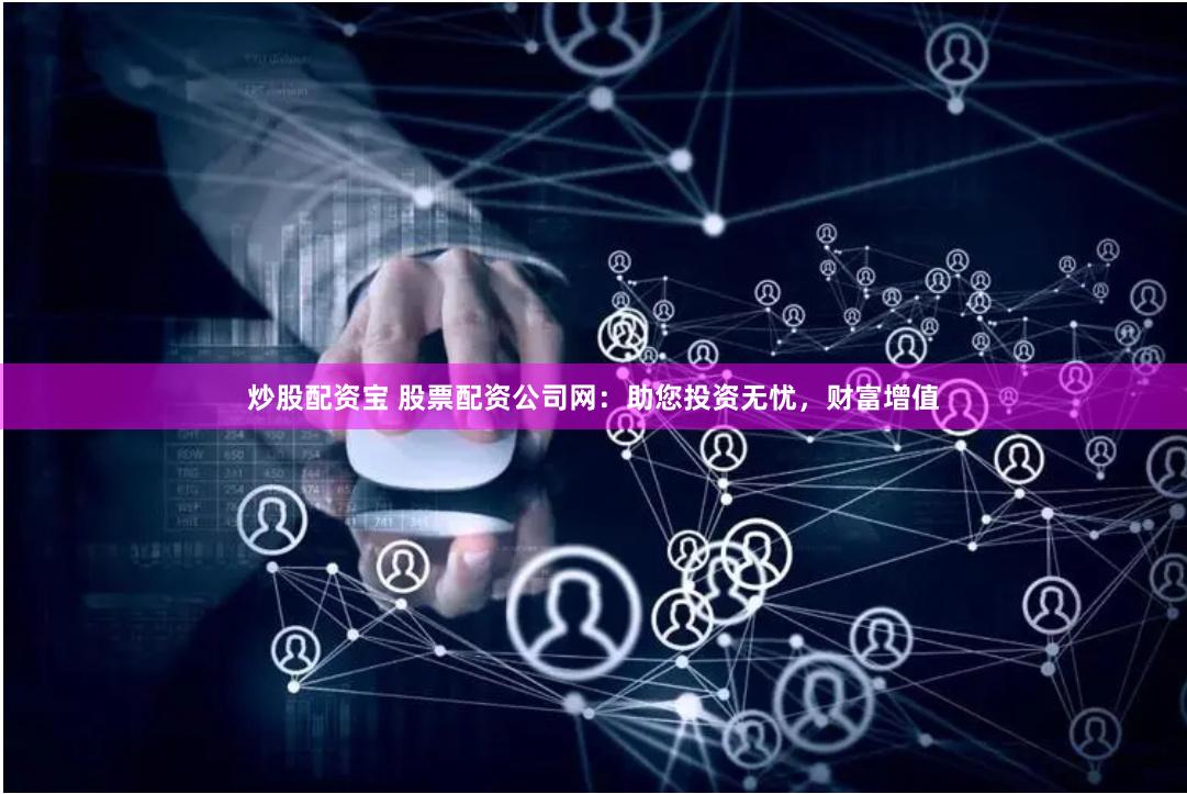炒股配资宝 股票配资公司网：助您投资无忧，财富增值