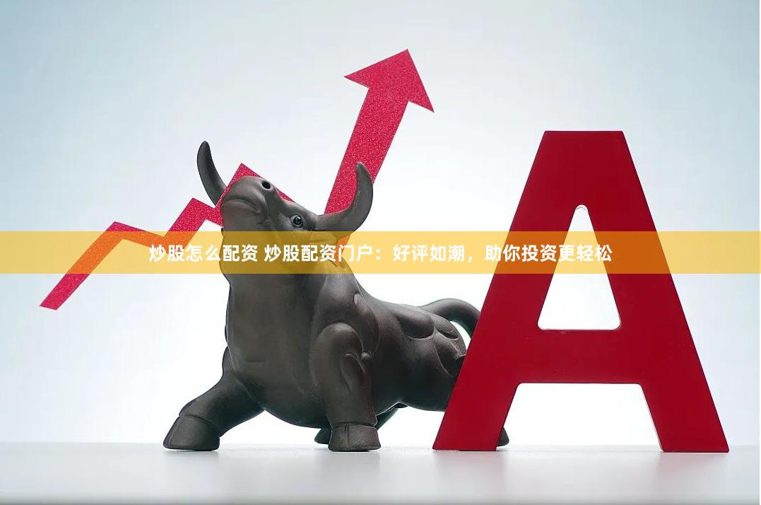 炒股怎么配资 炒股配资门户：好评如潮，助你投资更轻松