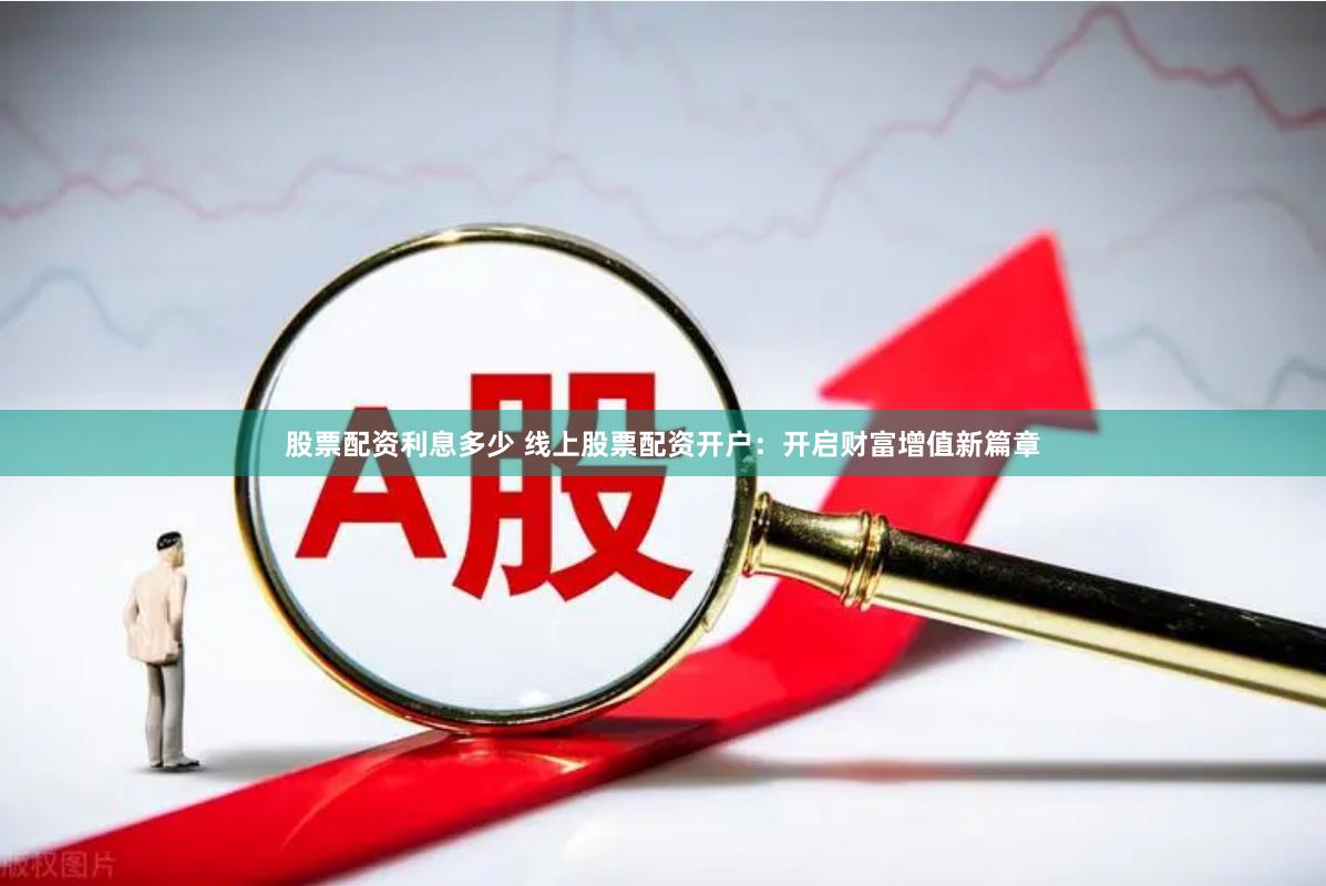 股票配资利息多少 线上股票配资开户：开启财富增值新篇章