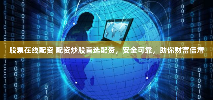 股票在线配资 配资炒股首选配资，安全可靠，助你财富倍增