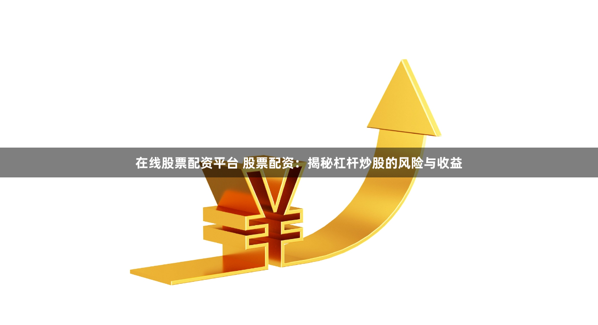 在线股票配资平台 股票配资：揭秘杠杆炒股的风险与收益