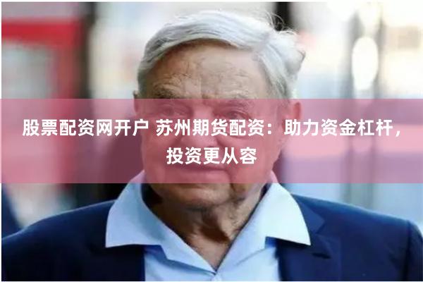 股票配资网开户 苏州期货配资：助力资金杠杆，投资更从容