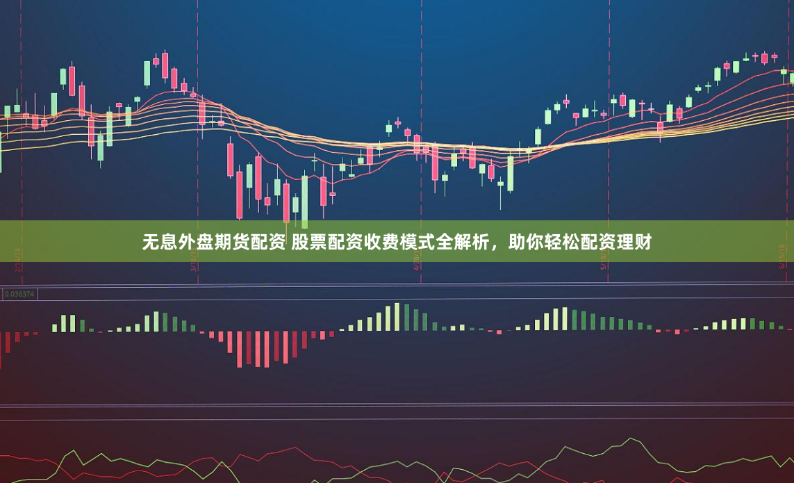 无息外盘期货配资 股票配资收费模式全解析，助你轻松配资理财