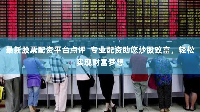 最新股票配资平台点评  专业配资助您炒股致富，轻松实现财富梦想