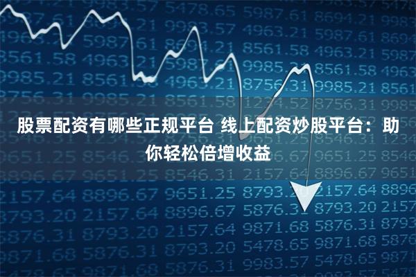 股票配资有哪些正规平台 线上配资炒股平台：助你轻松倍增收益