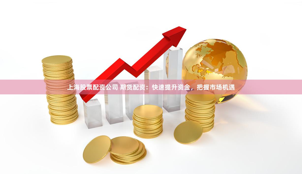 上海股票配资公司 期货配资：快速提升资金，把握市场机遇