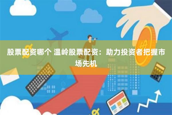 股票配资哪个 温岭股票配资：助力投资者把握市场先机
