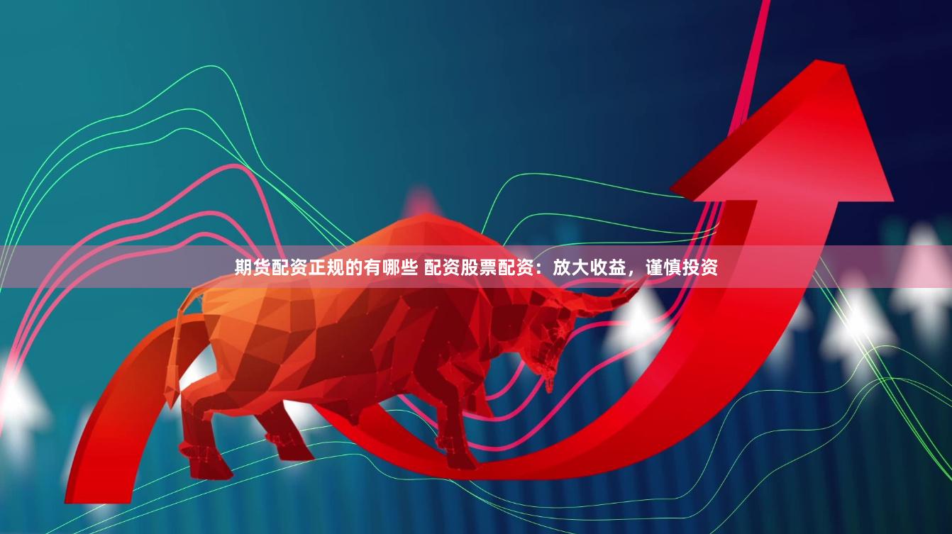 期货配资正规的有哪些 配资股票配资：放大收益，谨慎投资