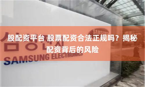 股配资平台 股票配资合法正规吗？揭秘配资背后的风险