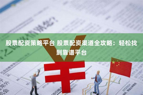 股票配资策略平台 股票配资渠道全攻略：轻松找到靠谱平台