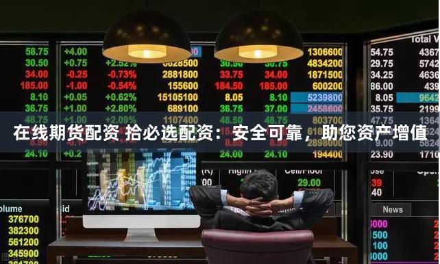 在线期货配资 拾必选配资：安全可靠，助您资产增值