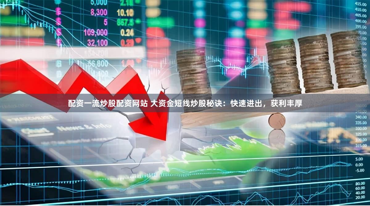 配资一流炒股配资网站 大资金短线炒股秘诀：快速进出，获利丰厚