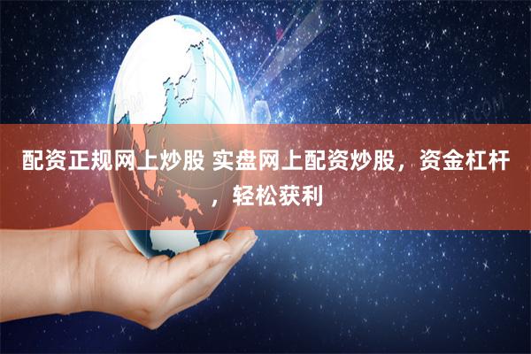 配资正规网上炒股 实盘网上配资炒股，资金杠杆，轻松获利