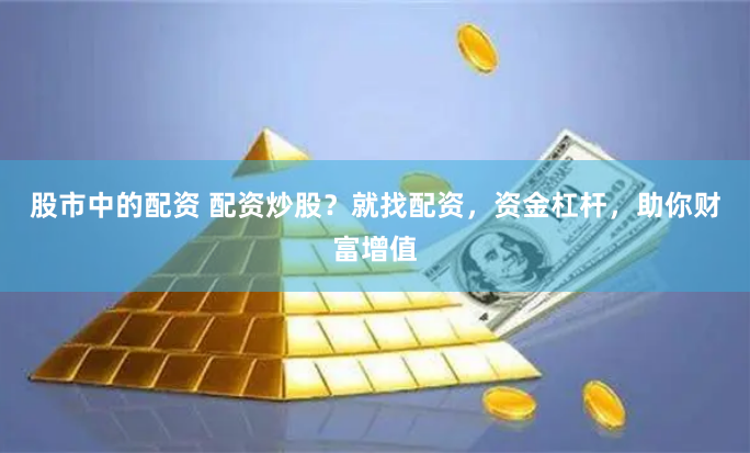 股市中的配资 配资炒股？就找配资，资金杠杆，助你财富增值