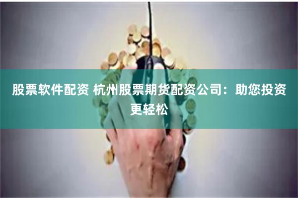 股票软件配资 杭州股票期货配资公司：助您投资更轻松