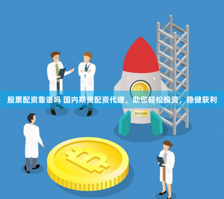 股票配资靠谱吗 国内期货配资代理，助您轻松投资，稳健获利