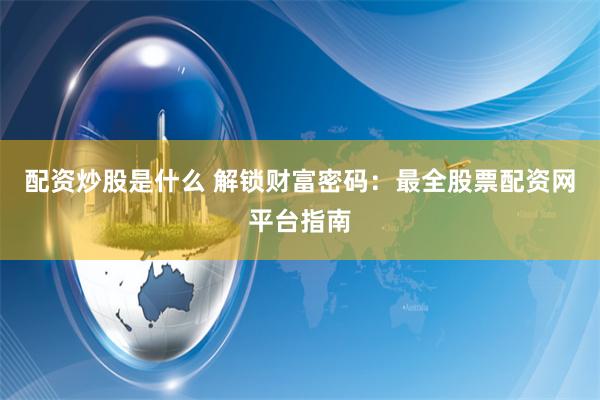 配资炒股是什么 解锁财富密码：最全股票配资网平台指南