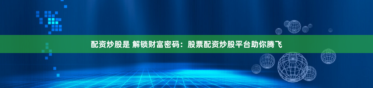 配资炒股是 解锁财富密码：股票配资炒股平台助你腾飞