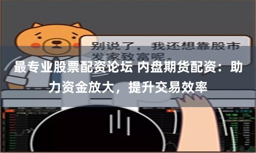 最专业股票配资论坛 内盘期货配资：助力资金放大，提升交易效率