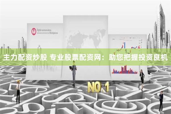 主力配资炒股 专业股票配资网：助您把握投资良机